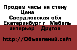 Продам часы на стену › Цена ­ 5 000 - Свердловская обл., Екатеринбург г. Мебель, интерьер » Другое   